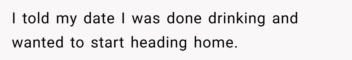 I told my date I was done drinking and wanted to start heading home.