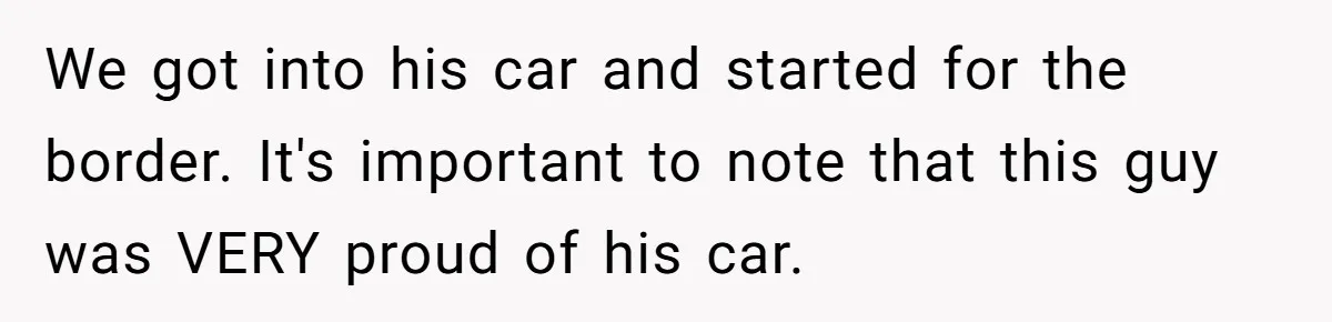 We got into his car and started for the border. It's important to note that this guy was VERY proud of his car.