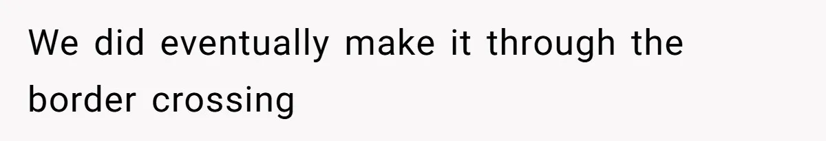 We did eventually make it through the border crossing