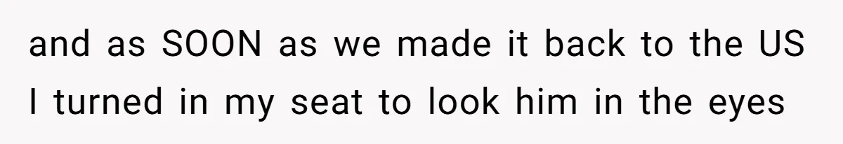 and as SOON as we made it back to the US I turned in my seat to look him in the eyes