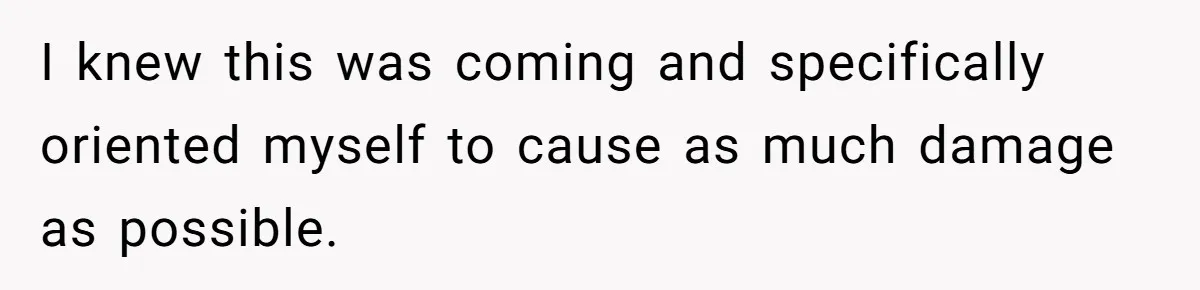 I knew this was coming and specifically oriented myself to cause as much damage as possible.