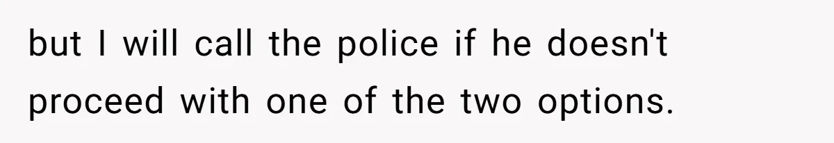 but I will call the police if he doesn't proceed with one of the two options.