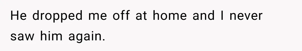 He dropped me off at home and I never saw him again.