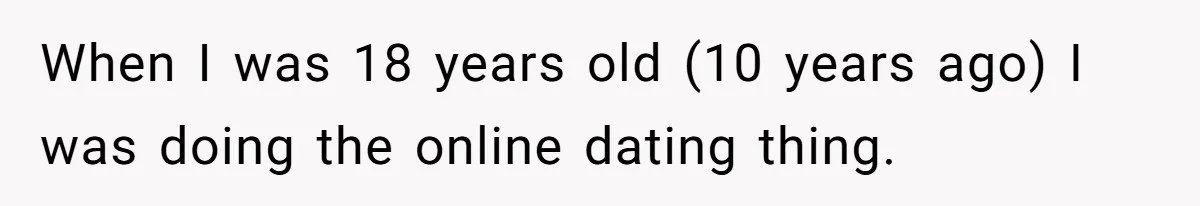 When I was 18 years old (10 years ago) I was doing the online dating thing.