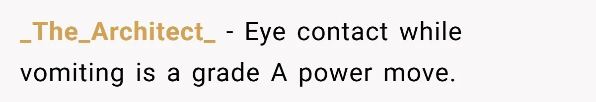 _The_Architect_ − Eye contact while vomiting is a grade A power move.