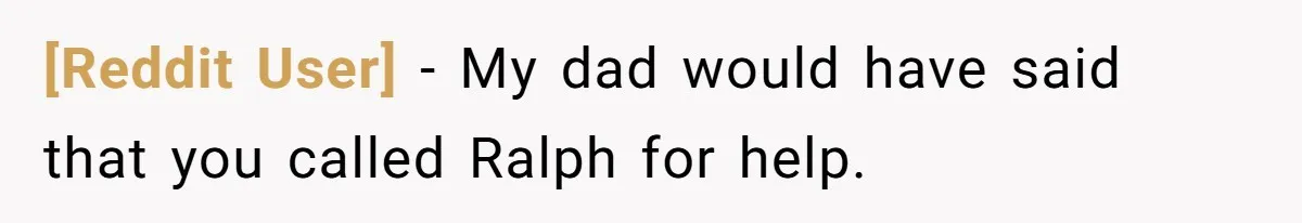[Reddit User] − My dad would have said that you called Ralph for help.