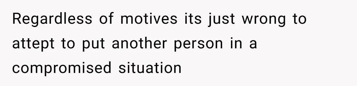 Regardless of motives its just wrong to attept to put another person in a compromised situation