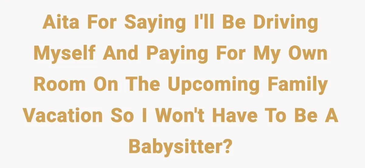 AITA for saying I'll be driving myself and paying for my own room on the upcoming family vacation so I won't have to be a babysitter?