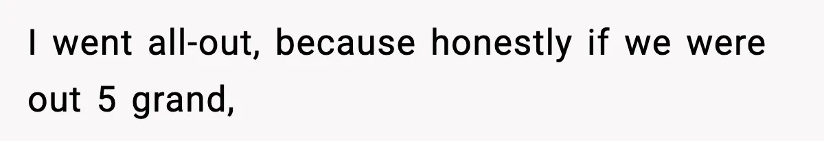 I went all-out, because honestly if we were out 5 grand,