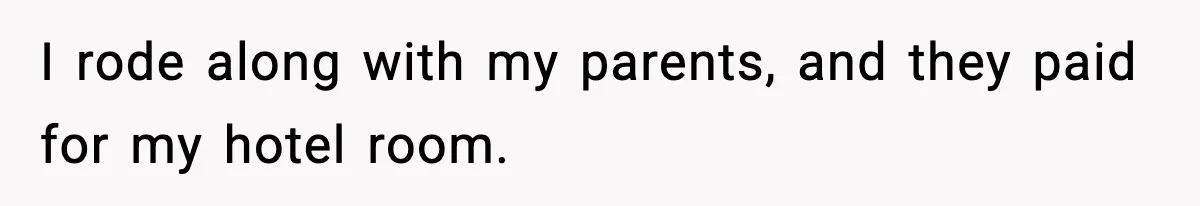 I rode along with my parents, and they paid for my hotel room.