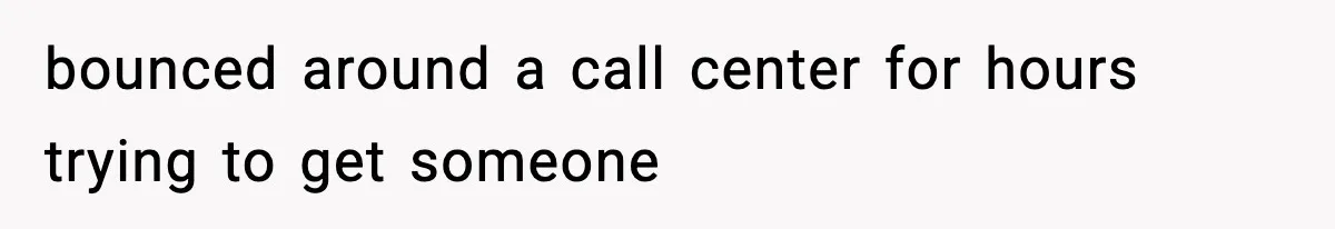 bounced around a call center for hours trying to get someone