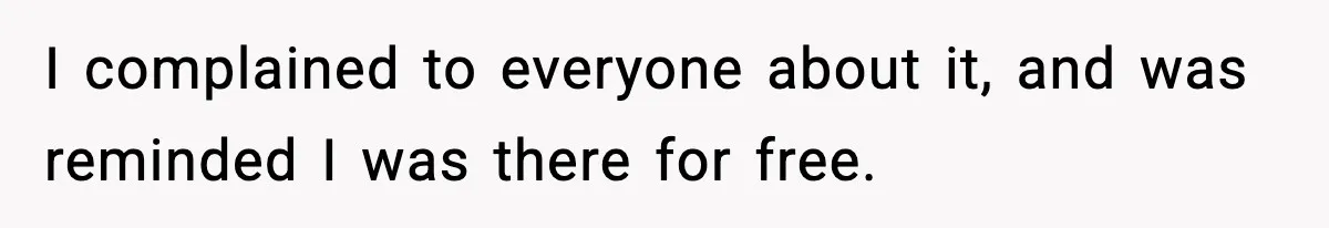 I complained to everyone about it, and was reminded I was there for free.