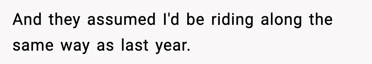 And they assumed I'd be riding along the same way as last year.
