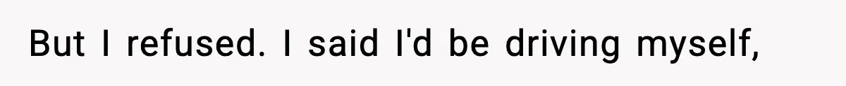 But I refused. I said I'd be driving myself,
