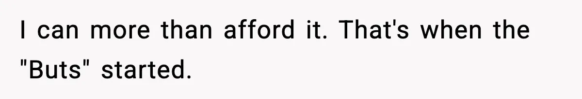 I can more than afford it. That's when the "Buts" started.
