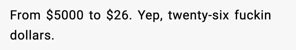 From $5000 to $26. Yep, twenty-six fuckin dollars.