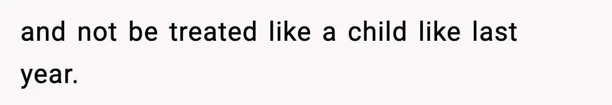 and not be treated like a child like last year.