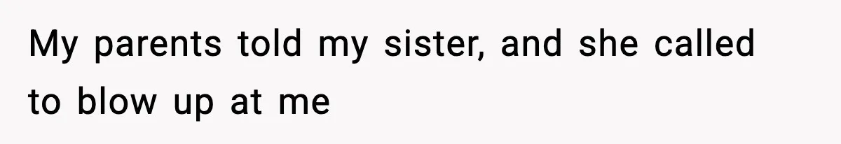 My parents told my sister, and she called to blow up at me