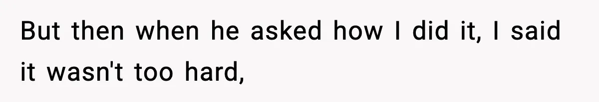 But then when he asked how I did it, I said it wasn't too hard,
