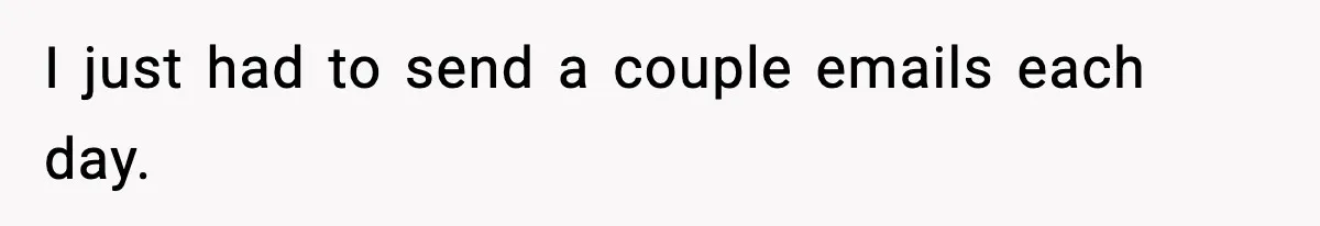 I just had to send a couple emails each day.