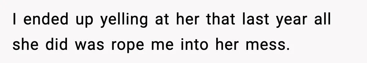 I ended up yelling at her that last year all she did was rope me into her mess.