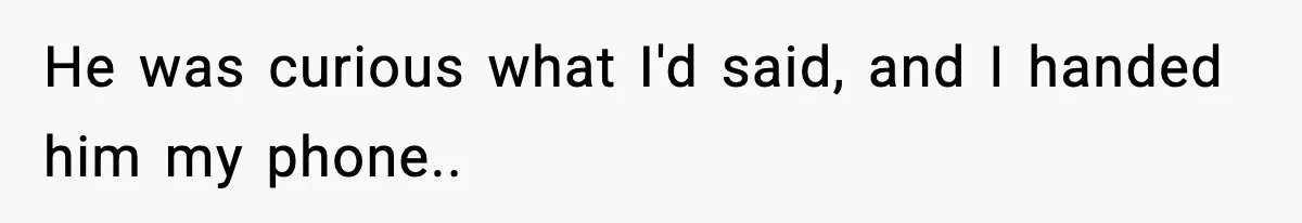 He was curious what I'd said, and I handed him my phone..