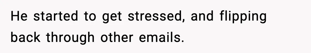 He started to get stressed, and flipping back through other emails.