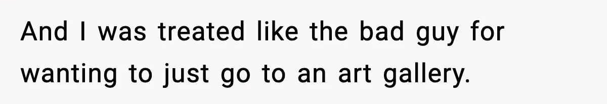 And I was treated like the bad guy for wanting to just go to an art gallery.