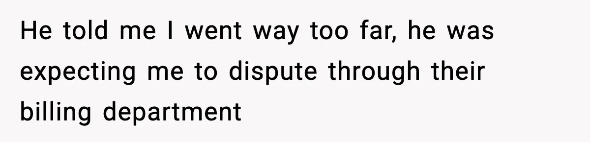 He told me I went way too far, he was expecting me to dispute through their billing department