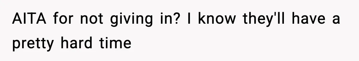 AITA for not giving in? I know they'll have a pretty hard time