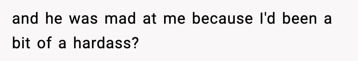 and he was mad at me because I'd been a bit of a hardass?