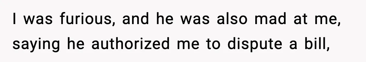I was furious, and he was also mad at me, saying he authorized me to dispute a bill,