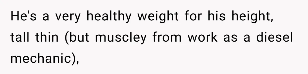 Boyfriend With High Blood Pressure Asks Girlfriend To Cut Salt From Meals, She Stands Her Ground He's a very healthy weight for his height, tall thin (but muscley from work as a diesel mechanic),