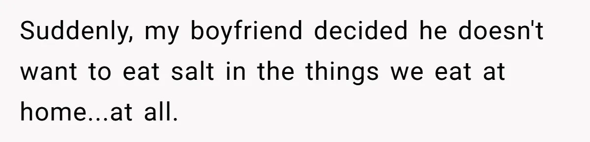 Boyfriend With High Blood Pressure Asks Girlfriend To Cut Salt From Meals, She Stands Her Ground Suddenly, my boyfriend decided he doesn't want to eat salt in the things we eat at home...at all.