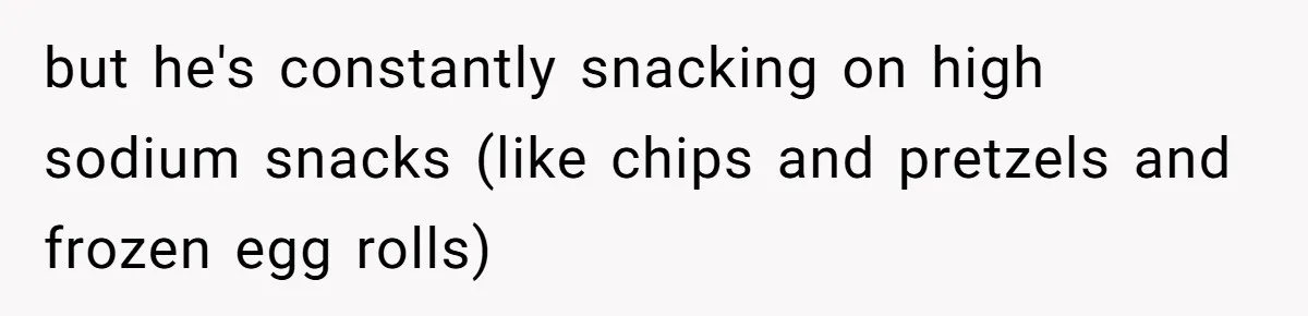 Boyfriend With High Blood Pressure Asks Girlfriend To Cut Salt From Meals, She Stands Her Ground but he's constantly snacking on high sodium snacks (like chips and pretzels and frozen egg rolls)