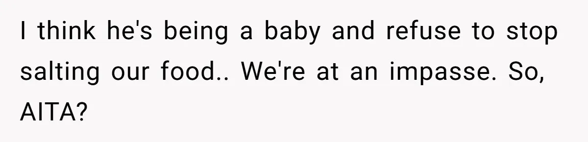 Boyfriend With High Blood Pressure Asks Girlfriend To Cut Salt From Meals, She Stands Her Ground I think he's being a baby and refuse to stop salting our food.. We're at an impasse. So, AITA?