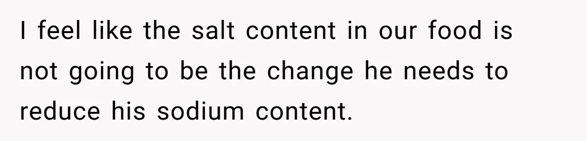 Boyfriend With High Blood Pressure Asks Girlfriend To Cut Salt From Meals, She Stands Her Ground I feel like the salt content in our food is not going to be the change he needs to reduce his sodium content.