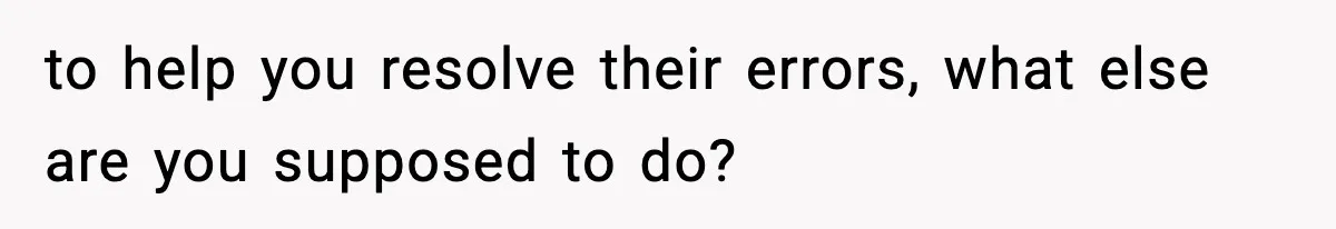 to help you resolve their errors, what else are you supposed to do?