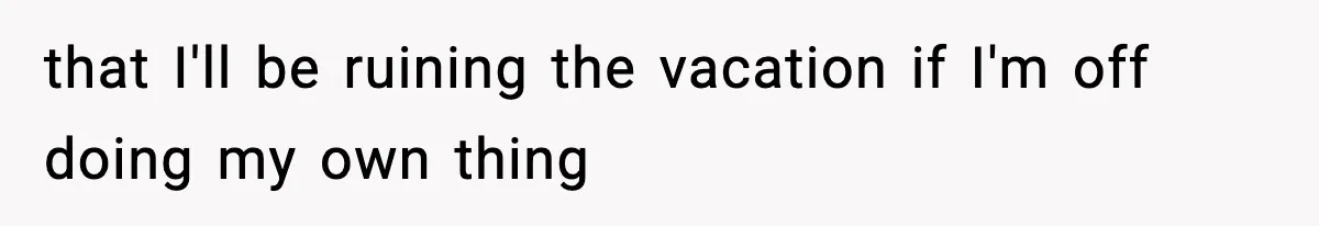that I'll be ruining the vacation if I'm off doing my own thing