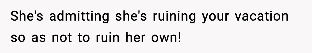 She's admitting she's ruining your vacation so as not to ruin her own!