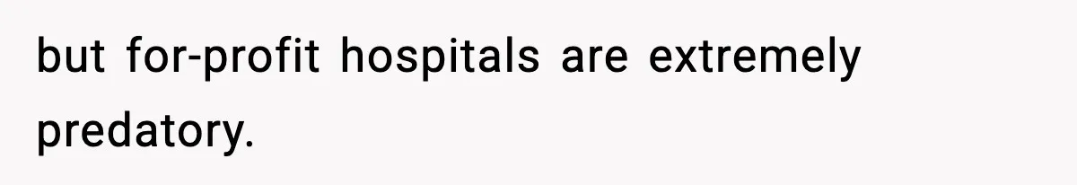 but for-profit hospitals are extremely predatory.