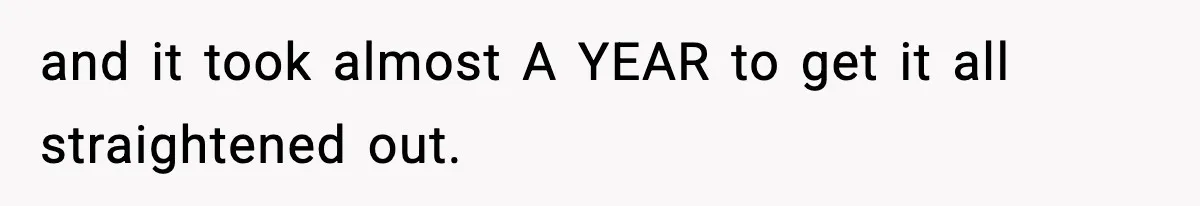 and it took almost A YEAR to get it all straightened out.