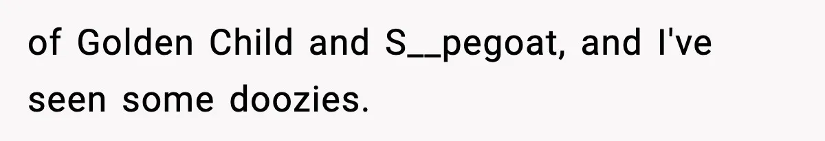 of Golden Child and S__pegoat, and I've seen some doozies.