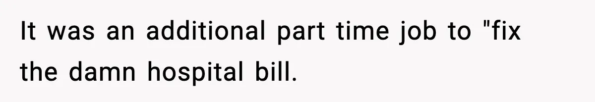 It was an additional part time job to "fix the damn hospital bill.