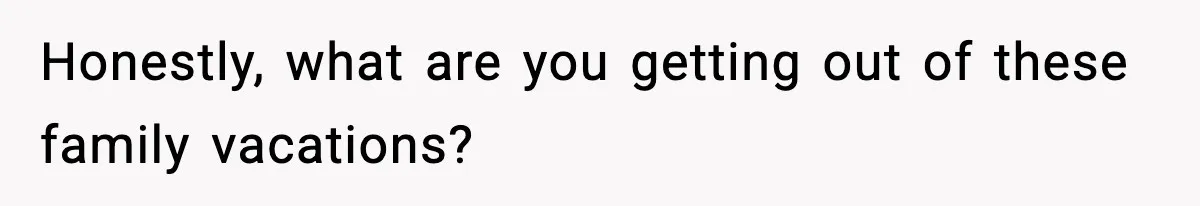 Honestly, what are you getting out of these family vacations?