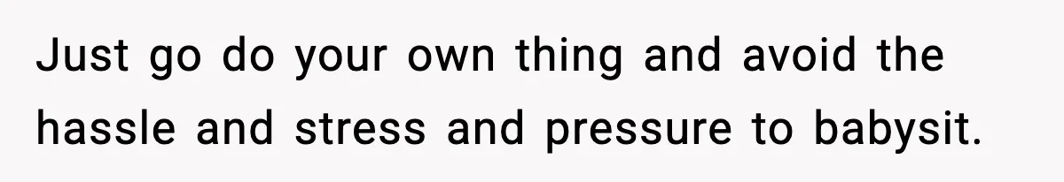 Just go do your own thing and avoid the hassle and stress and pressure to babysit.