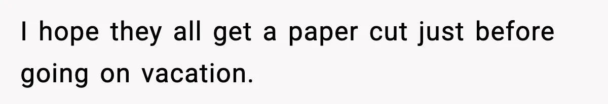 I hope they all get a paper cut just before going on vacation.