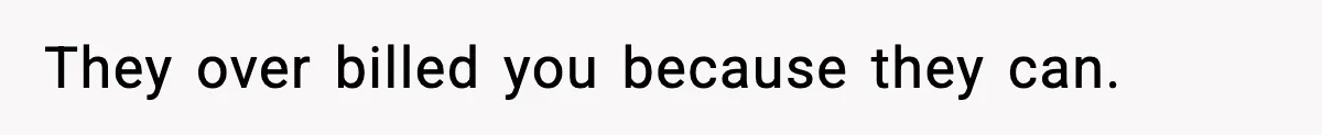 They over billed you because they can.