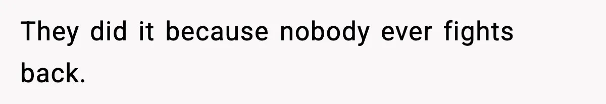 They did it because nobody ever fights back.