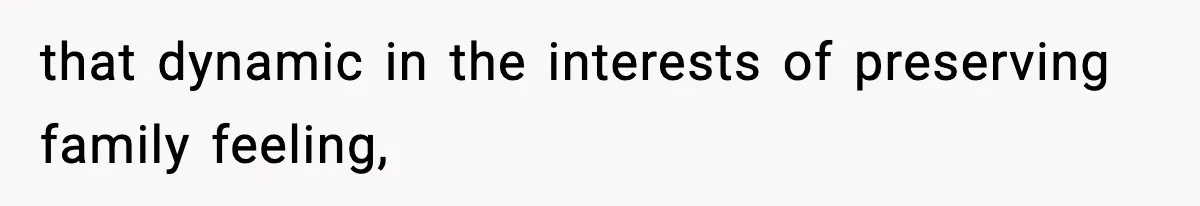 that dynamic in the interests of preserving family feeling,